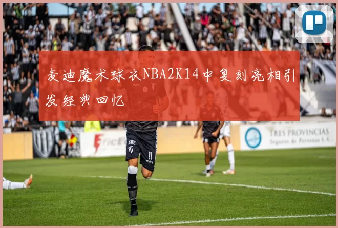 麦迪魔术球衣NBA2K14中复刻亮相引发经典回忆