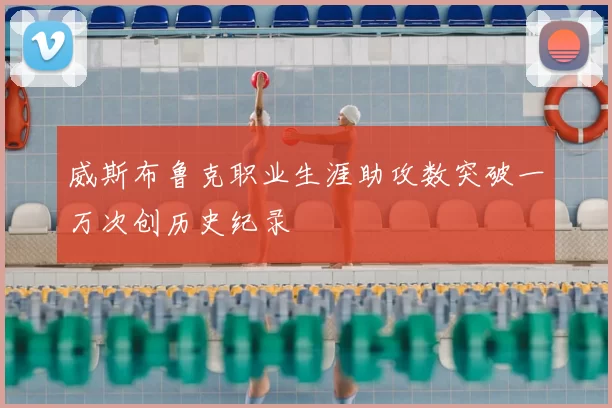 威斯布鲁克职业生涯助攻数突破一万次创历史纪录