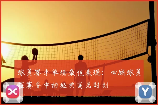 球员赛季单场最佳表现：回顾球员在赛季中的经典高光时刻