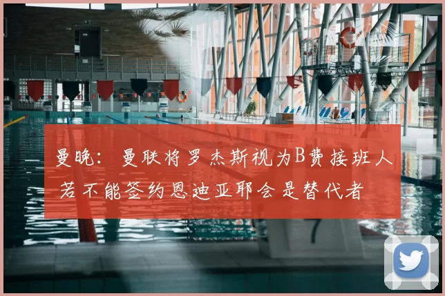 曼晚:曼联将罗杰斯视为B费接班人 若不能签约恩迪亚耶会是替代者
