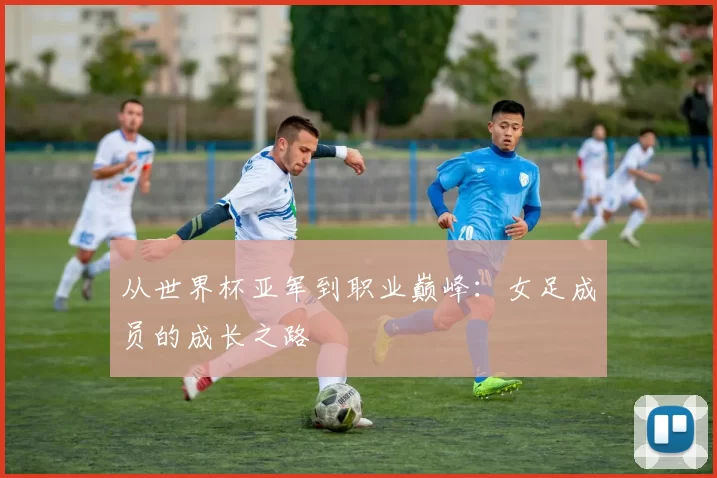 从世界杯亚军到职业巅峰:女足成员的成长之路
