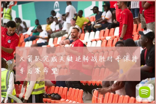 火箭队完成关键逆转战胜对手保持季后赛希望