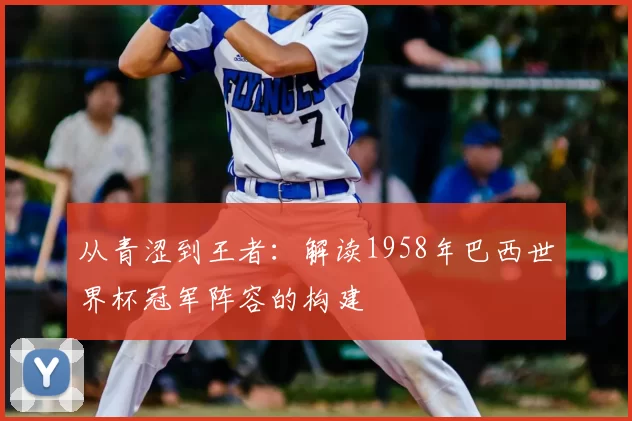 从青涩到王者：解读1958年巴西世界杯冠军阵容的构建