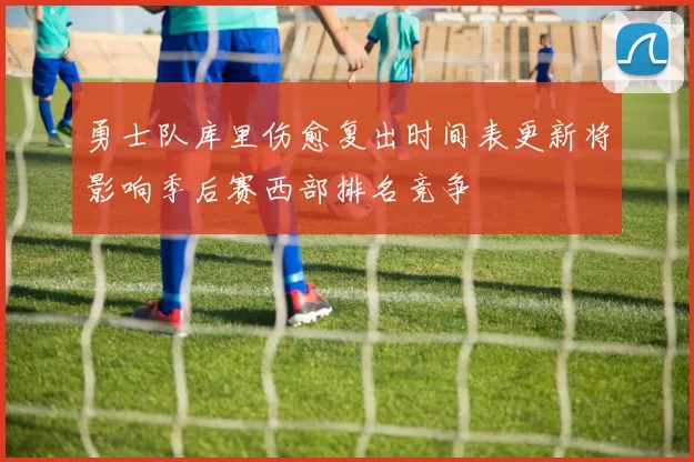 勇士队库里伤愈复出时间表更新将影响季后赛西部排名竞争