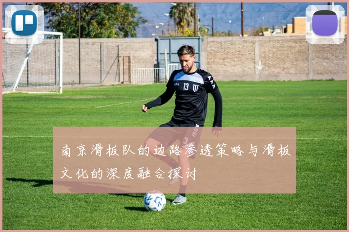 南京滑板队的边路渗透策略与滑板文化的深度融合探讨