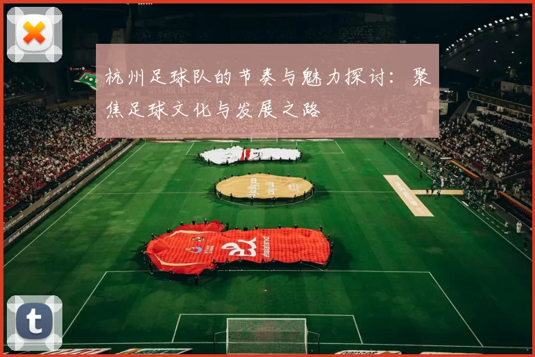 杭州足球队的节奏与魅力探讨：聚焦足球文化与发展之路