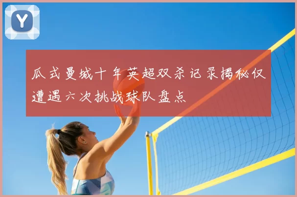 瓜式曼城十年英超双杀记录揭秘仅遭遇六次挑战球队盘点