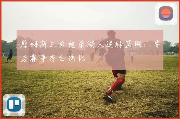 詹姆斯三分绝杀湖人逆转篮网，季后赛争夺白热化