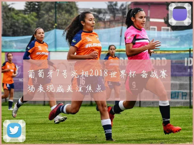 葡萄牙7号亮相2018世界杯 备战赛场表现成关注焦点