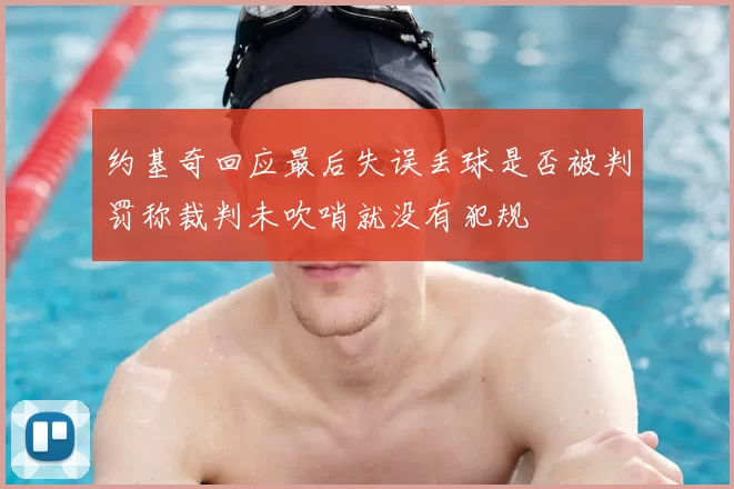 约基奇回应最后失误丢球是否被判罚称裁判未吹哨就没有犯规