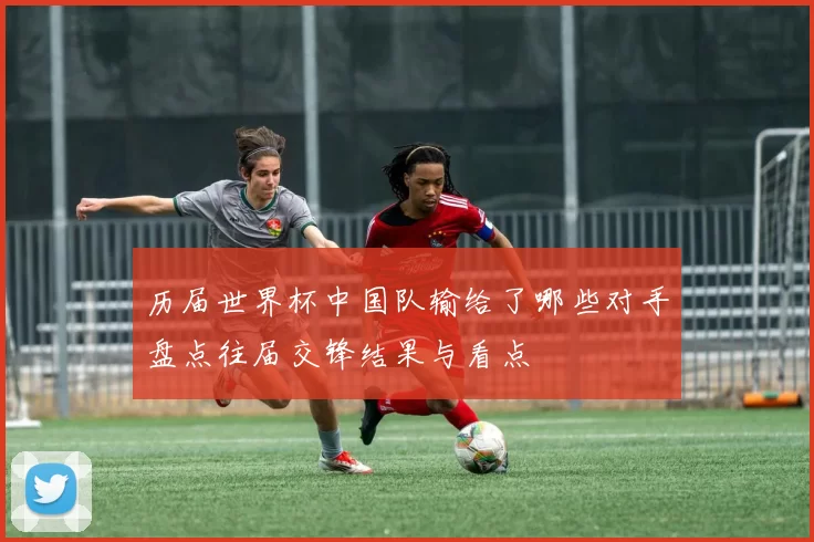 历届世界杯中国队输给了哪些对手盘点往届交锋结果与看点