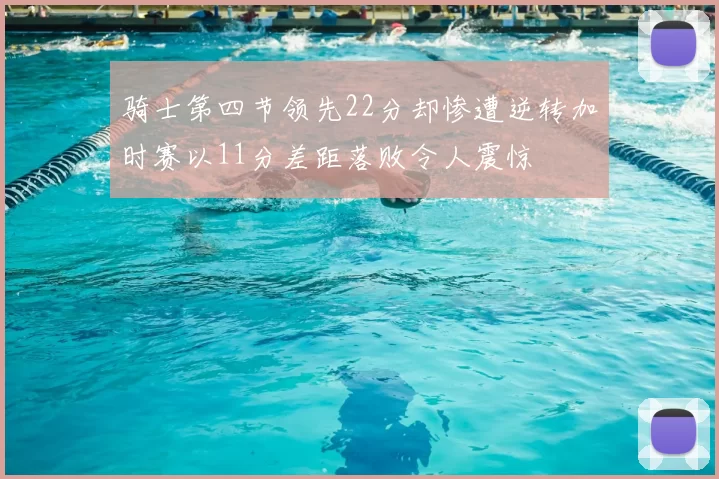 骑士第四节领先22分却惨遭逆转加时赛以11分差距落败令人震惊