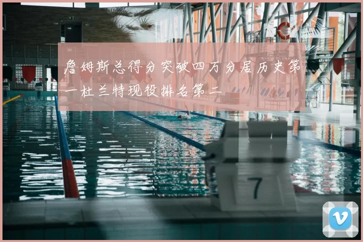 詹姆斯总得分突破四万分居历史第一杜兰特现役排名第二