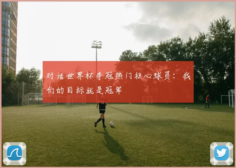 对话世界杯夺冠热门核心球员：我们的目标就是冠军