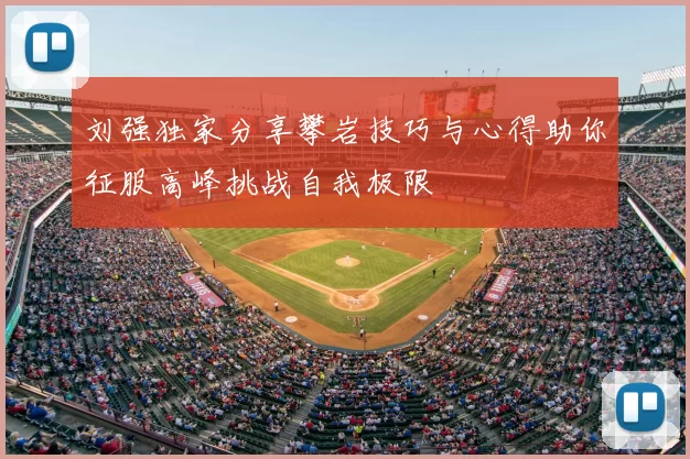 刘强独家分享攀岩技巧与心得助你征服高峰挑战自我极限