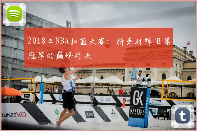 2018年NBA扣篮大赛:新秀对阵卫冕冠军的巅峰对决