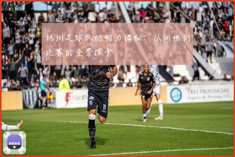 杭州足球队的耐力揭秘：从训练到比赛的全景探索