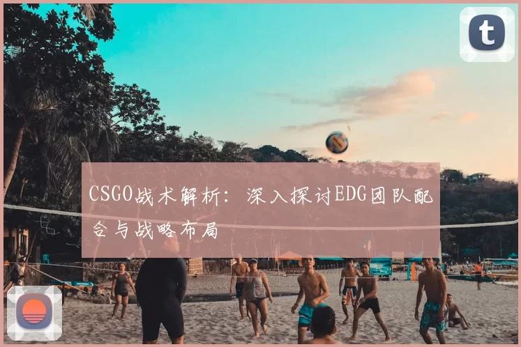 CSGO战术解析:深入探讨EDG团队配合与战略布局