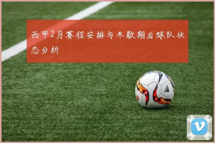 西甲2月赛程安排与冬歇期后球队状态分析