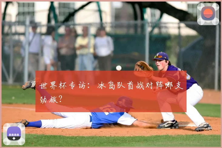 世界杯专访：冰岛队首战对阵哪支劲旅？