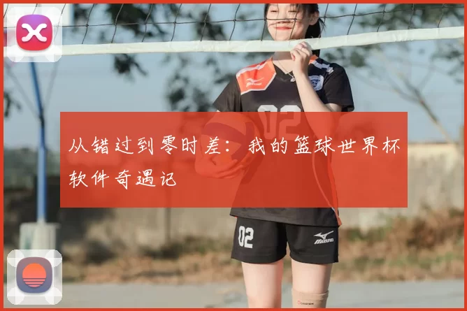 从错过到零时差：我的篮球世界杯软件奇遇记