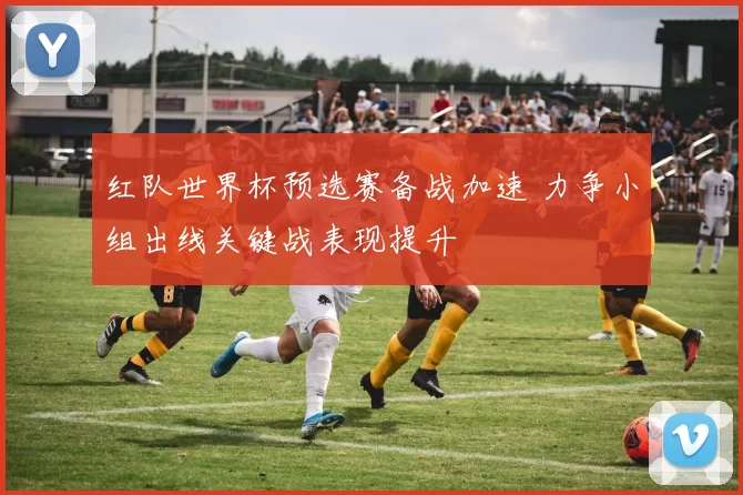 红队世界杯预选赛备战加速 力争小组出线关键战表现提升