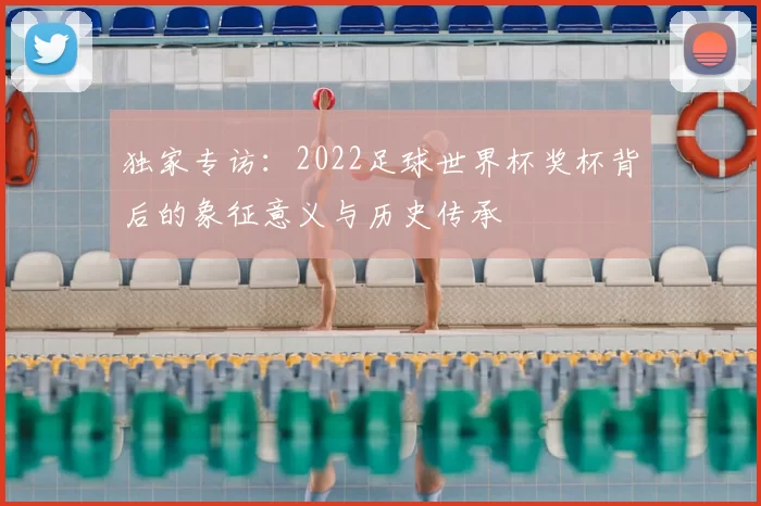 独家专访：2022足球世界杯奖杯背后的象征意义与历史传承