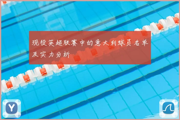 现役英超联赛中的意大利球员名单及实力分析
