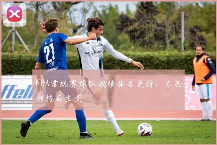 NBA常规赛球队战绩排名更新，东西部格局生变