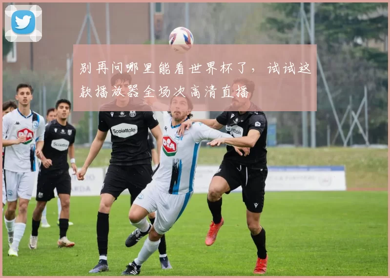 别再问哪里能看世界杯了，试试这款播放器全场次高清直播