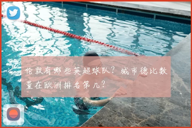 伦敦有哪些英超球队？城市德比数量在欧洲排名第几？