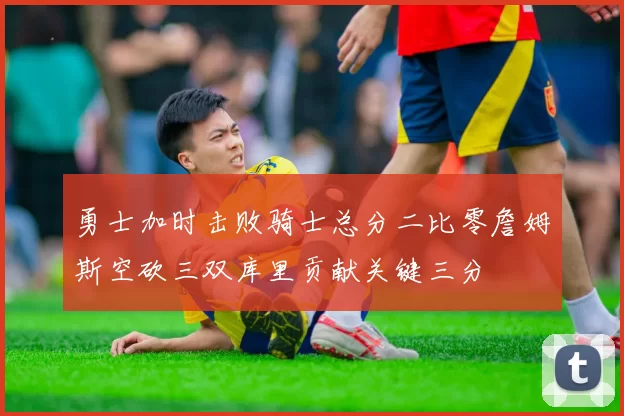勇士加时击败骑士总分二比零詹姆斯空砍三双库里贡献关键三分