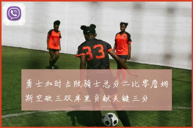 勇士加时击败骑士总分二比零詹姆斯空砍三双库里贡献关键三分