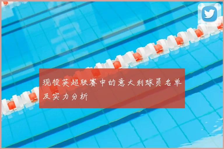 现役英超联赛中的意大利球员名单及实力分析