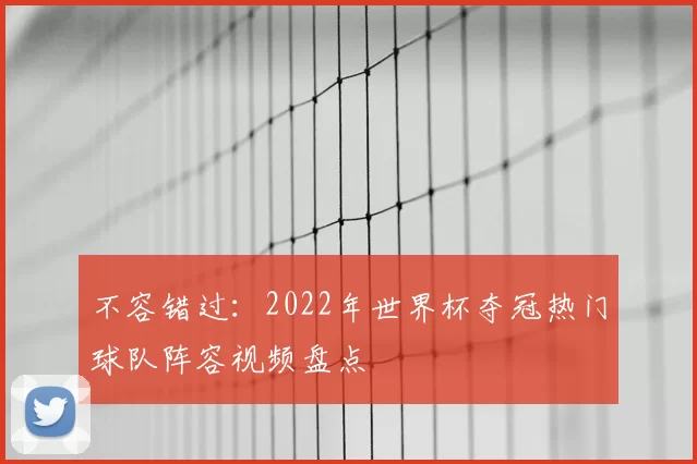 不容错过：2022年世界杯夺冠热门球队阵容视频盘点