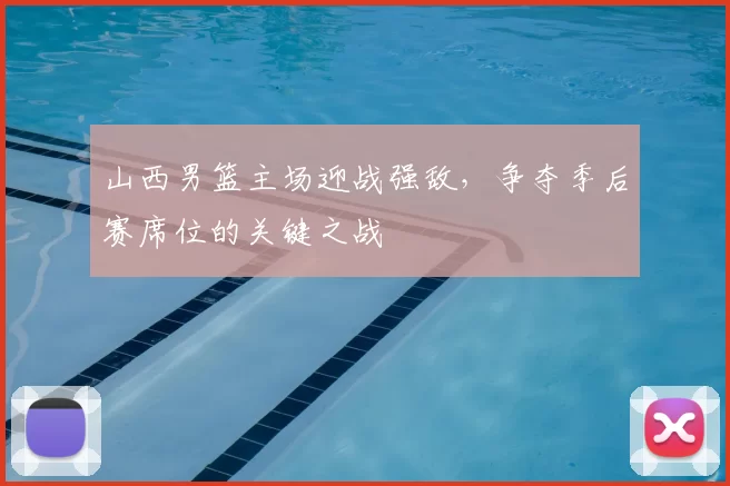 山西男篮主场迎战强敌，争夺季后赛席位的关键之战