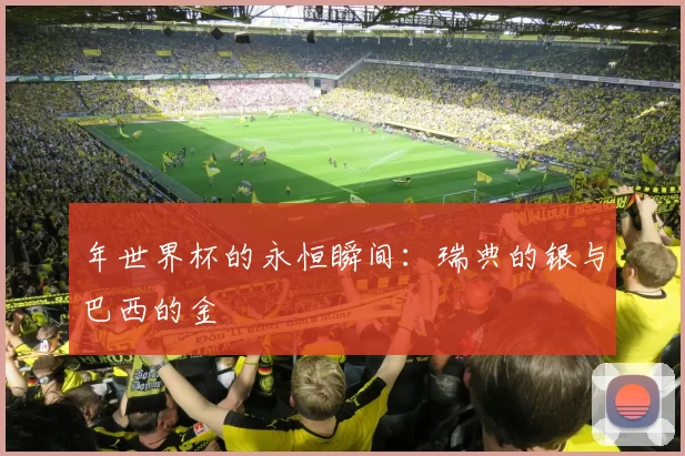 年世界杯的永恒瞬间：瑞典的银与巴西的金