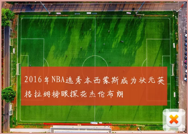 2016年NBA选秀本西蒙斯成为状元英格拉姆榜眼探花杰伦布朗