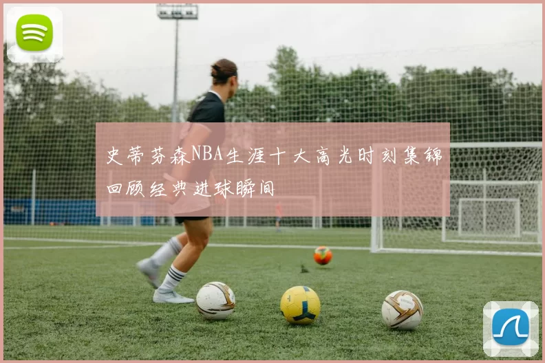 史蒂芬森NBA生涯十大高光时刻集锦回顾经典进球瞬间