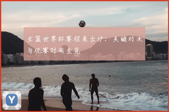 女篮世界杯赛程表出炉：关键对决与观赛时间全览