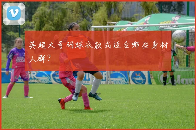 英超大号码球衣款式适合哪些身材人群？