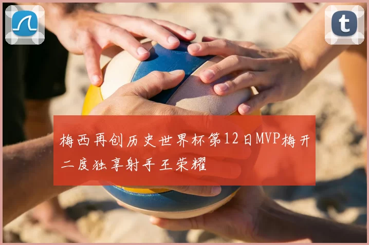 梅西再创历史世界杯第12日MVP梅开二度独享射手王荣耀