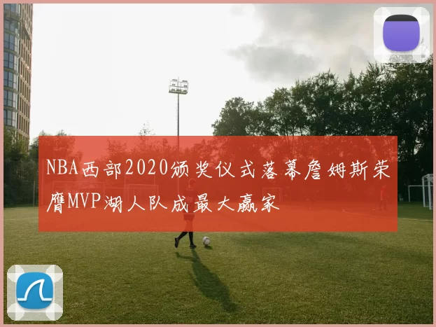 NBA西部2020颁奖仪式落幕詹姆斯荣膺MVP湖人队成最大赢家