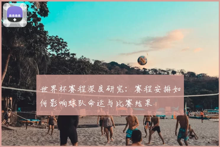世界杯赛程深度研究:赛程安排如何影响球队命运与比赛结果