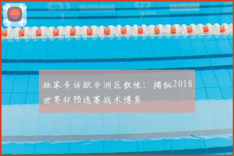 独家专访欧非洲区教练：揭秘2018世界杯预选赛战术博弈