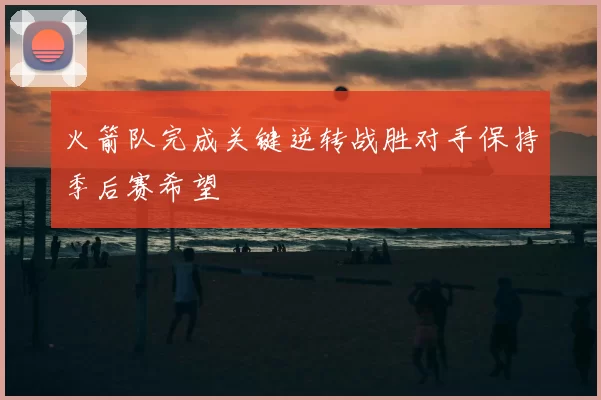 火箭队完成关键逆转战胜对手保持季后赛希望