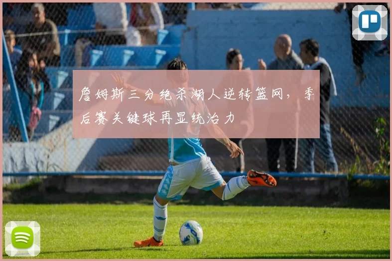 詹姆斯三分绝杀湖人逆转篮网，季后赛关键球再显统治力