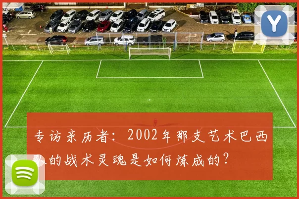 专访亲历者：2002年那支艺术巴西队的战术灵魂是如何炼成的？
