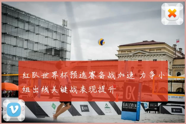 红队世界杯预选赛备战加速 力争小组出线关键战表现提升