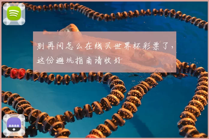 别再问怎么在线买世界杯彩票了，这份避坑指南请收好